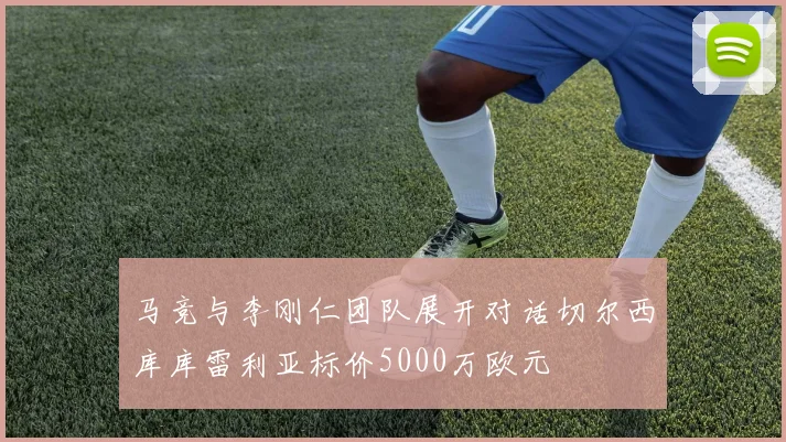 马竞与李刚仁团队展开对话切尔西库库雷利亚标价5000万欧元