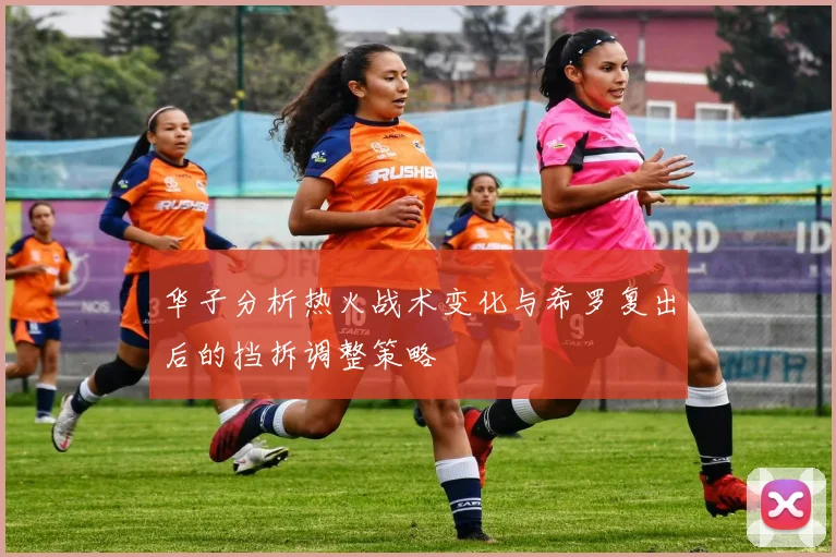 华子分析热火战术变化与希罗复出后的挡拆调整策略