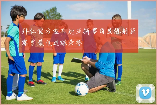 拜仁官方宣布迪亚斯零角度爆射获赛季最佳进球荣誉