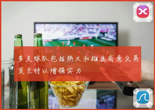 多支球队包括热火和雄鹿有意交易莫兰特以增强实力