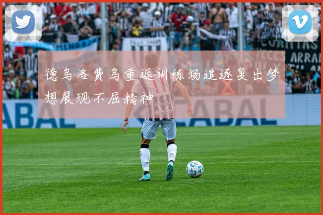 德乌洛费乌重返训练场追逐复出梦想展现不屈精神