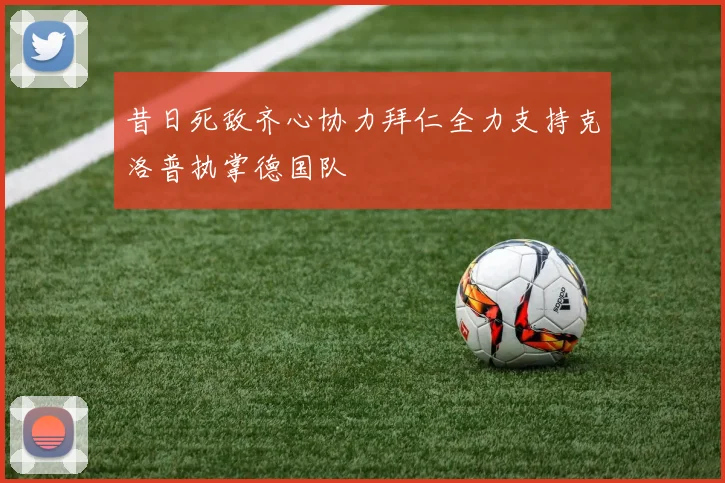昔日死敌齐心协力拜仁全力支持克洛普执掌德国队