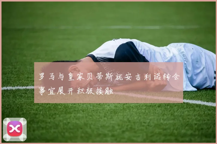罗马与皇家贝蒂斯就安吉利诺转会事宜展开积极接触