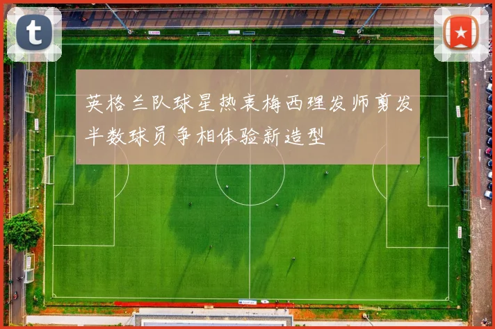 英格兰队球星热衷梅西理发师剪发半数球员争相体验新造型