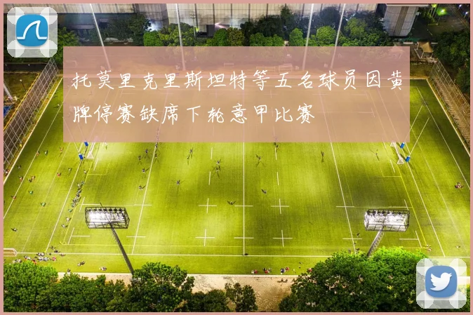 托莫里克里斯坦特等五名球员因黄牌停赛缺席下轮意甲比赛