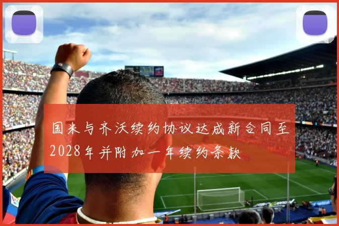 国米与齐沃续约协议达成新合同至2028年并附加一年续约条款
