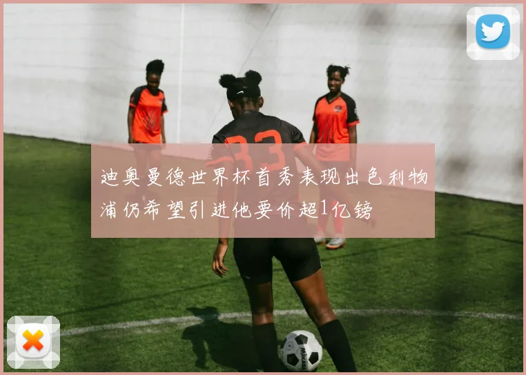 迪奥曼德世界杯首秀表现出色利物浦仍希望引进他要价超1亿镑