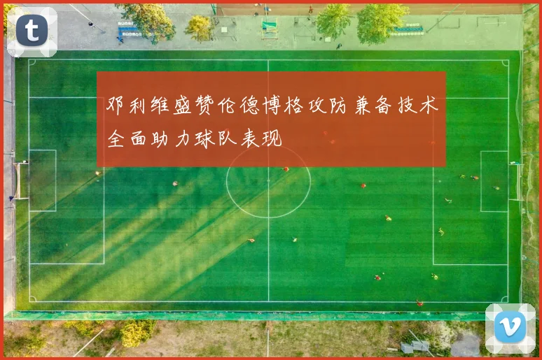 邓利维盛赞伦德博格攻防兼备技术全面助力球队表现