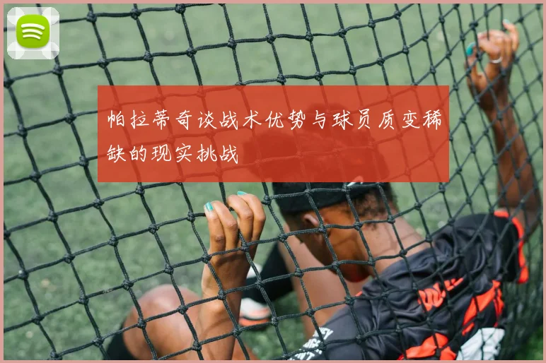 帕拉蒂奇谈战术优势与球员质变稀缺的现实挑战