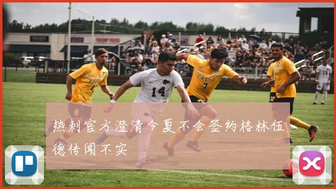 热刺官方澄清今夏不会签约格林伍德传闻不实