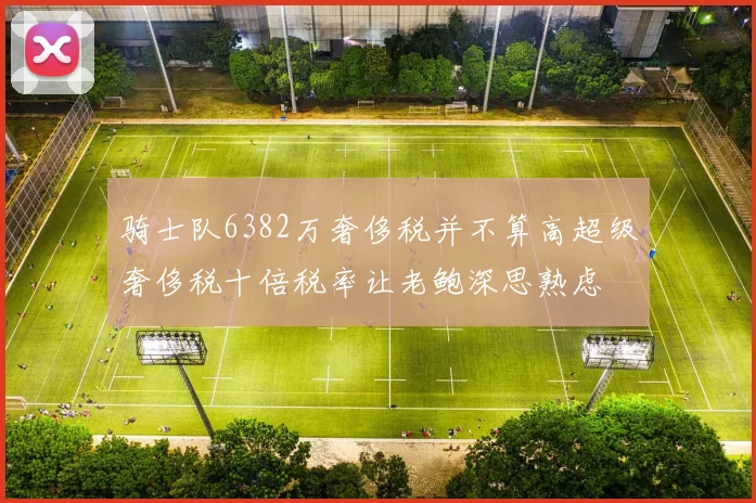 骑士队6382万奢侈税并不算高超级奢侈税十倍税率让老鲍深思熟虑