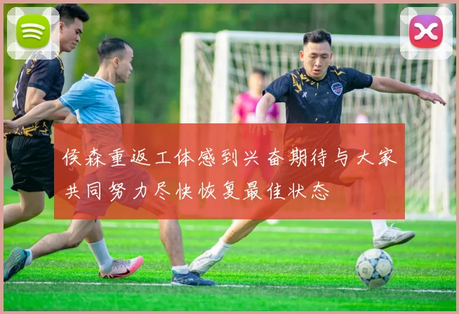侯森重返工体感到兴奋期待与大家共同努力尽快恢复最佳状态