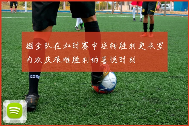 掘金队在加时赛中逆转胜利更衣室内欢庆艰难胜利的喜悦时刻