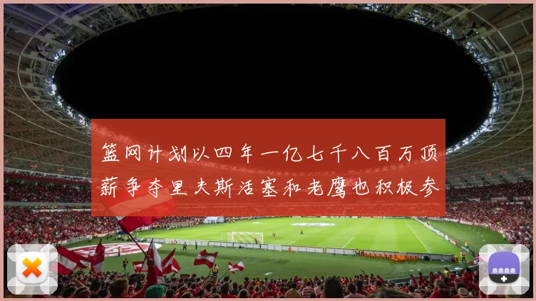 篮网计划以四年一亿七千八百万顶薪争夺里夫斯活塞和老鹰也积极参与竞标