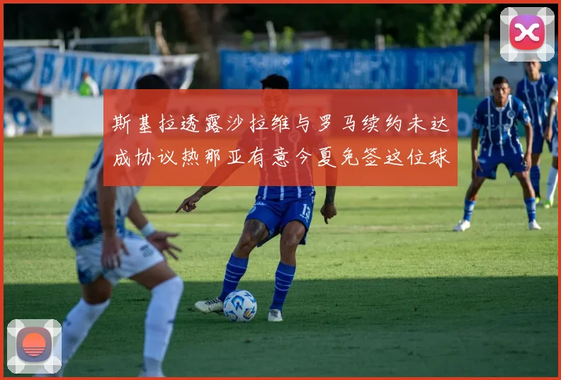 斯基拉透露沙拉维与罗马续约未达成协议热那亚有意今夏免签这位球员