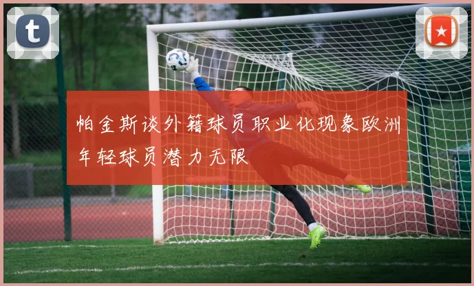 帕金斯谈外籍球员职业化现象欧洲年轻球员潜力无限